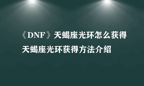 《DNF》天蝎座光环怎么获得 天蝎座光环获得方法介绍