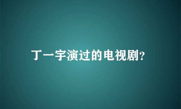 丁一宇演过的电视剧？