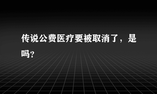 传说公费医疗要被取消了，是吗？