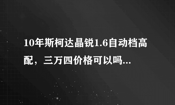 10年斯柯达晶锐1.6自动档高配，三万四价格可以吗，请各位大神指点一下？