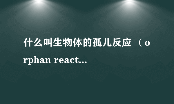 什么叫生物体的孤儿反应 （orphan reaction）？