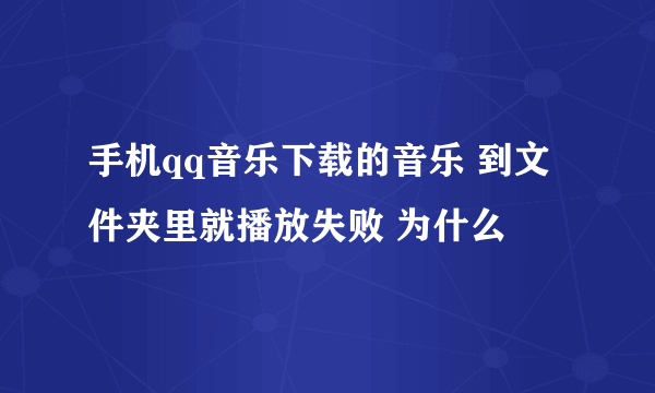 手机qq音乐下载的音乐 到文件夹里就播放失败 为什么