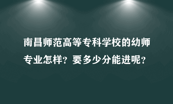 南昌师范高等专科学校的幼师专业怎样？要多少分能进呢？