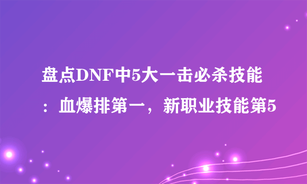 盘点DNF中5大一击必杀技能：血爆排第一，新职业技能第5