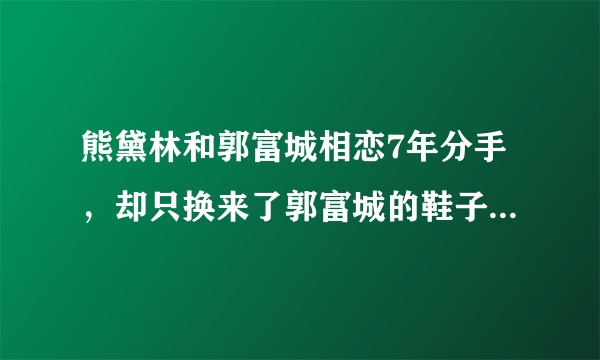 熊黛林和郭富城相恋7年分手，却只换来了郭富城的鞋子理论，你怎么看？