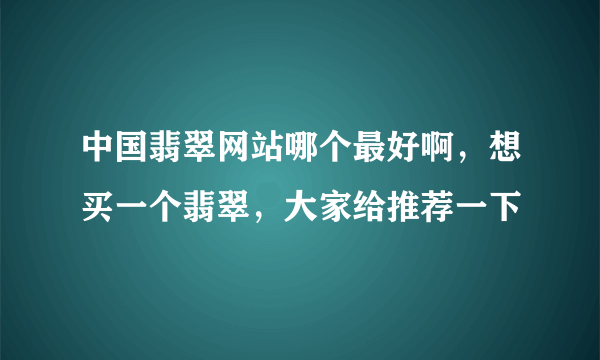 中国翡翠网站哪个最好啊，想买一个翡翠，大家给推荐一下