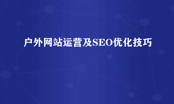 户外网站运营及SEO优化技巧