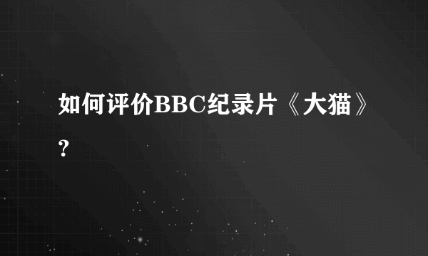 如何评价BBC纪录片《大猫》？