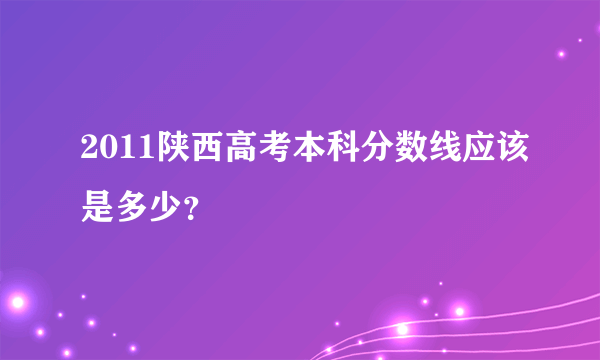 2011陕西高考本科分数线应该是多少？