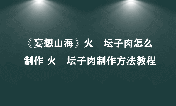 《妄想山海》火烜坛子肉怎么制作 火烜坛子肉制作方法教程