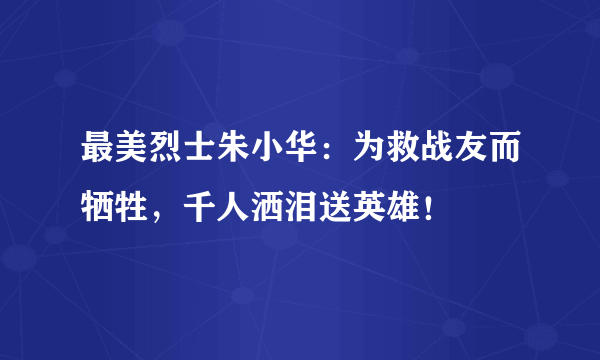 最美烈士朱小华：为救战友而牺牲，千人洒泪送英雄！