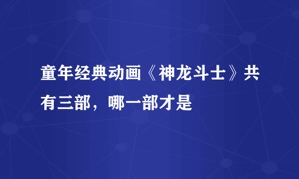 童年经典动画《神龙斗士》共有三部，哪一部才是