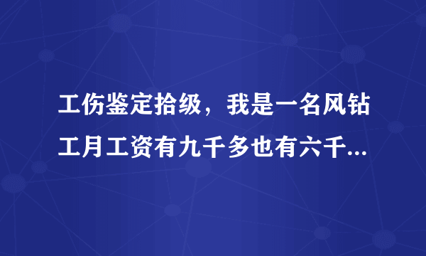 工伤鉴定拾级，我是一名风钻工月工资有九千多也有六千多请问能陪多少钱