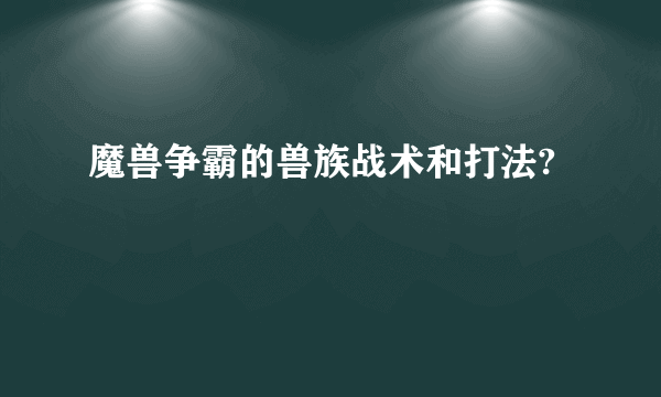 魔兽争霸的兽族战术和打法?