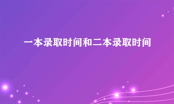 一本录取时间和二本录取时间