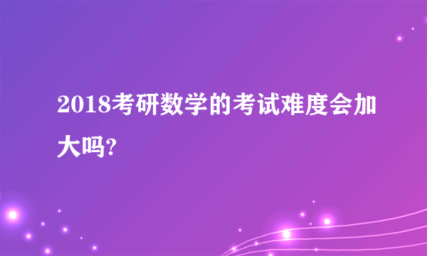 2018考研数学的考试难度会加大吗?