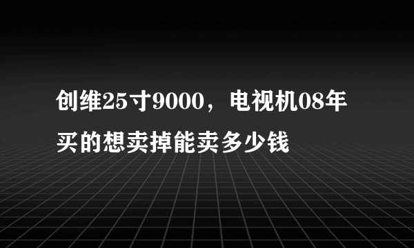 创维25寸9000，电视机08年买的想卖掉能卖多少钱