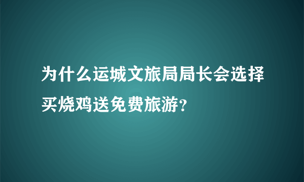 为什么运城文旅局局长会选择买烧鸡送免费旅游？