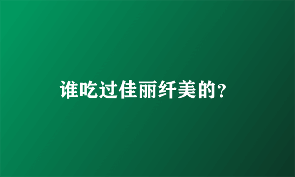 谁吃过佳丽纤美的？