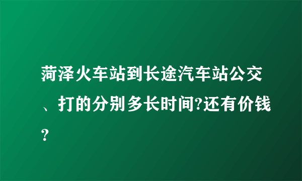 菏泽火车站到长途汽车站公交、打的分别多长时间?还有价钱？