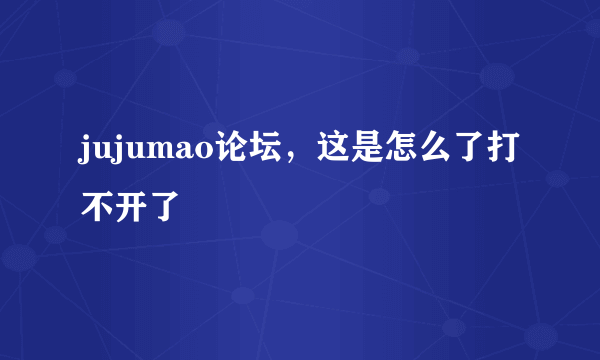 jujumao论坛，这是怎么了打不开了