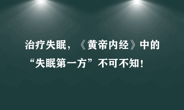 治疗失眠，《黄帝内经》中的“失眠第一方”不可不知！