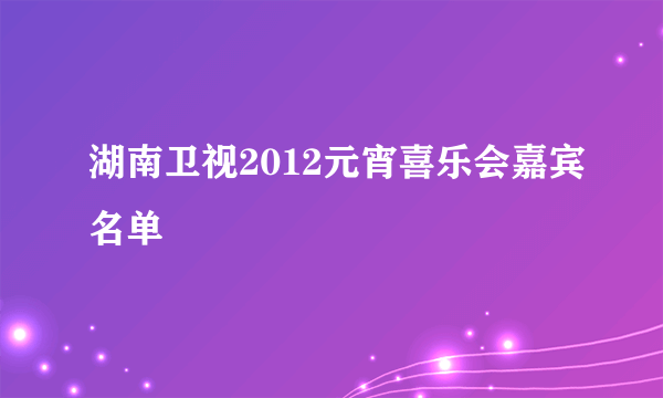 湖南卫视2012元宵喜乐会嘉宾名单