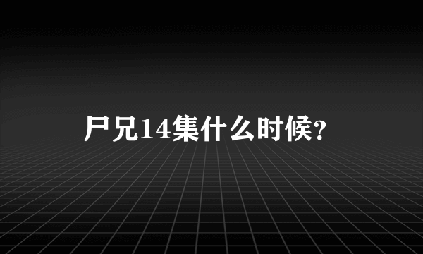 尸兄14集什么时候？