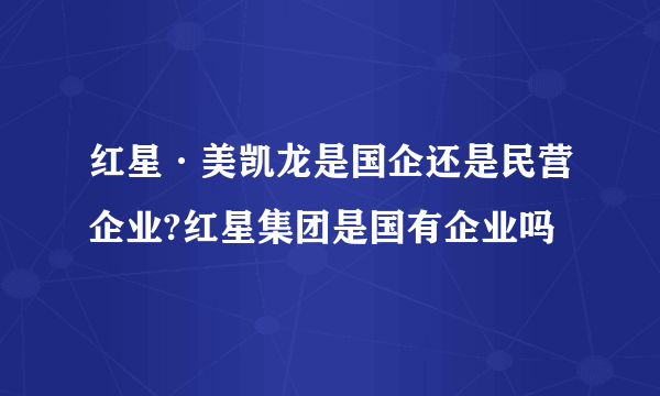 红星·美凯龙是国企还是民营企业?红星集团是国有企业吗