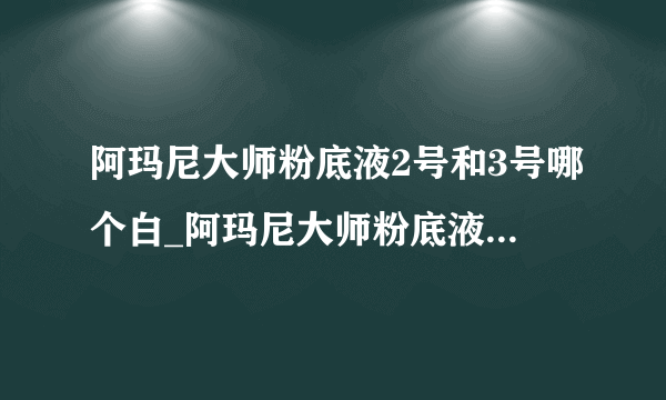 阿玛尼大师粉底液2号和3号哪个白_阿玛尼大师粉底液色号怎么选