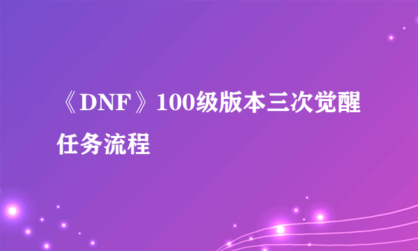 《DNF》100级版本三次觉醒任务流程