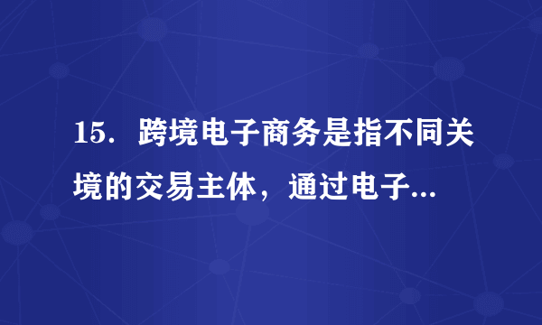 15．跨境电子商务是指不同关境的交易主体，通过电子商务平台达成交易、进行支付结算，并通过跨境物流送达商品的一种国际商业活动。2016年1月，国务院决定在广州等12个城市新设跨境电子商务综合试验区。我国大力发展跨境电子商务有利于A．发挥我国比较优势，扩大海外营销渠道B．加快人民币国际化，提高出口产品质量C．推进大众创业创新，降低企业融资成本D．推动贸易转型升级，解决经济贸易摩擦