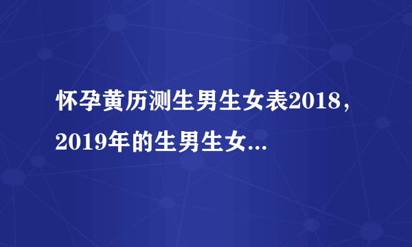 怀孕黄历测生男生女表2018，2019年的生男生女清宫图现在有吗，比较