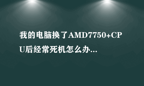 我的电脑换了AMD7750+CPU后经常死机怎么办！！是温度高了吗？？