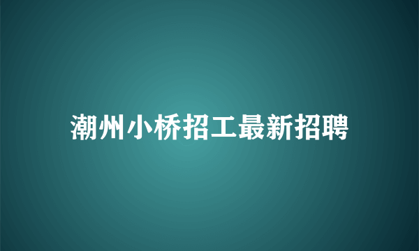 潮州小桥招工最新招聘