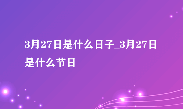 3月27日是什么日子_3月27日是什么节日