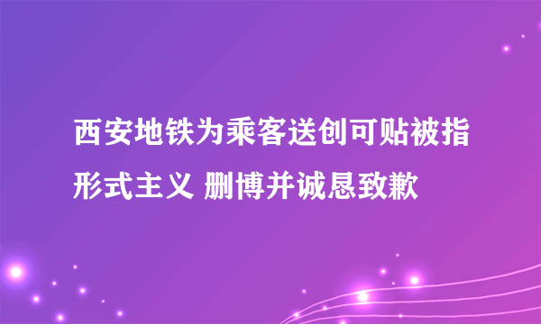 西安地铁为乘客送创可贴被指形式主义 删博并诚恳致歉