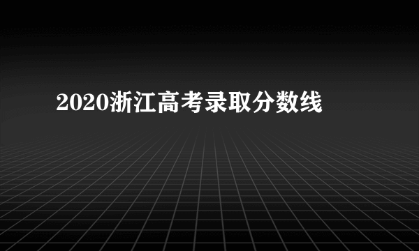 2020浙江高考录取分数线