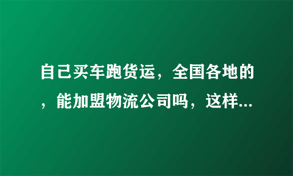 自己买车跑货运，全国各地的，能加盟物流公司吗，这样是不是方便找货？