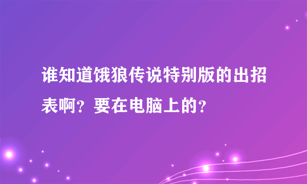 谁知道饿狼传说特别版的出招表啊？要在电脑上的？