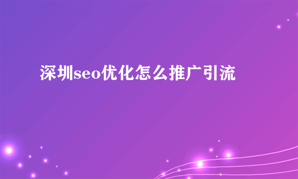 深圳seo优化怎么推广引流