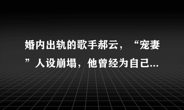 婚内出轨的歌手郝云，“宠妻”人设崩塌，他曾经为自己妻子写过什么歌？