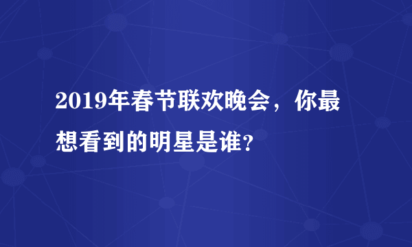 2019年春节联欢晚会，你最想看到的明星是谁？