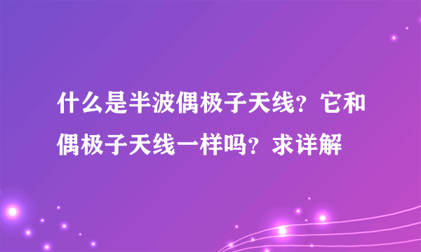 什么是半波偶极子天线？它和偶极子天线一样吗？求详解