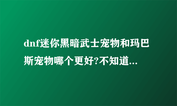 dnf迷你黑暗武士宠物和玛巴斯宠物哪个更好?不知道该带哪个宠物。