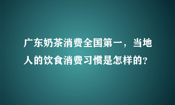 广东奶茶消费全国第一，当地人的饮食消费习惯是怎样的？