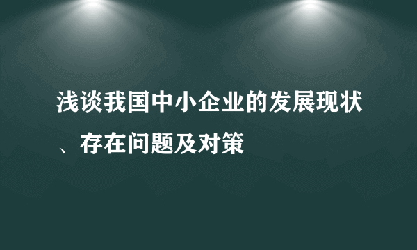 浅谈我国中小企业的发展现状、存在问题及对策