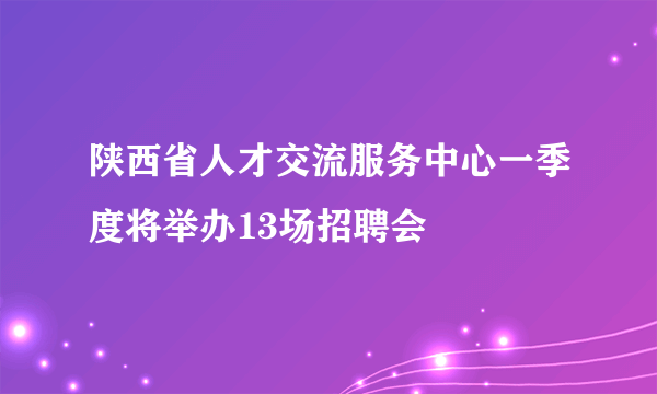 陕西省人才交流服务中心一季度将举办13场招聘会