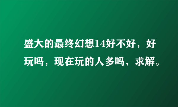 盛大的最终幻想14好不好，好玩吗，现在玩的人多吗，求解。