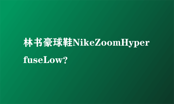 林书豪球鞋NikeZoomHyperfuseLow？